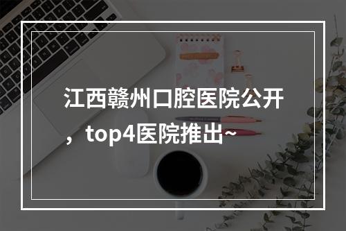 江西赣州口腔医院公开，top4医院推出~