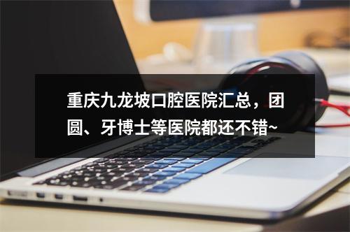 重庆九龙坡口腔医院汇总，团圆、牙博士等医院都还不错~