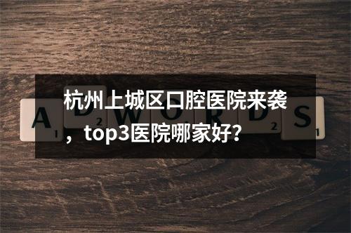 杭州上城区口腔医院来袭，top3医院哪家好？