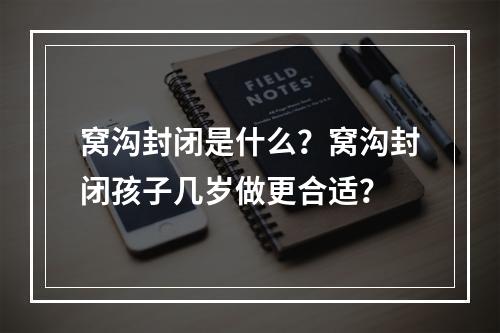 窝沟封闭是什么？窝沟封闭孩子几岁做更合适？