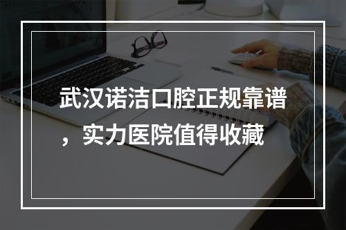 武汉诺洁口腔正规靠谱，实力医院值得收藏