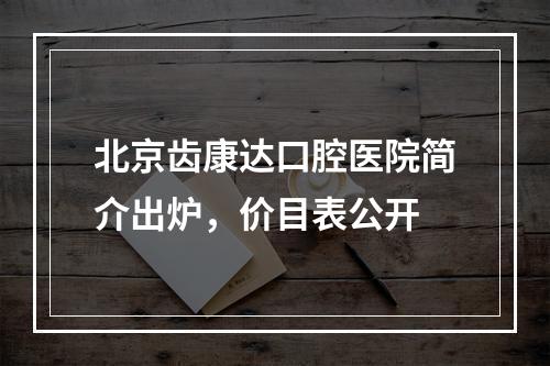 北京齿康达口腔医院简介出炉，价目表公开