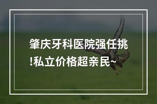 肇庆牙科医院强任挑!私立价格超亲民~