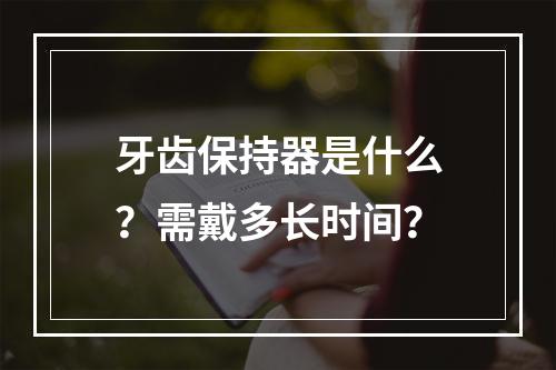 牙齿保持器是什么？需戴多长时间？