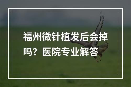 福州微针植发后会掉吗？医院专业解答