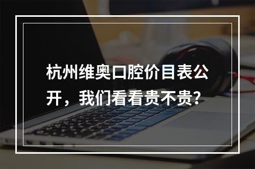 杭州维奥口腔价目表公开，我们看看贵不贵？