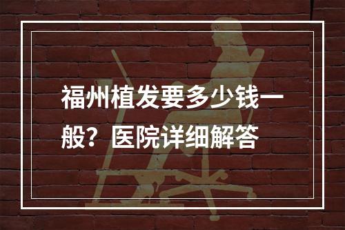 福州植发要多少钱一般？医院详细解答