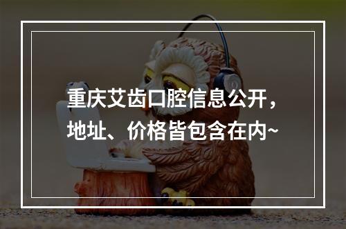 重庆艾齿口腔信息公开，地址、价格皆包含在内~