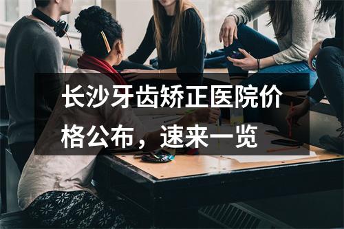 长沙牙齿矫正医院价格公布，速来一览