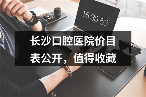 长沙口腔医院价目表公开，值得收藏