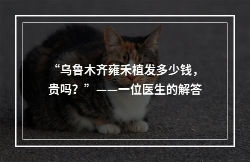 “乌鲁木齐雍禾植发多少钱，贵吗？”——一位医生的解答