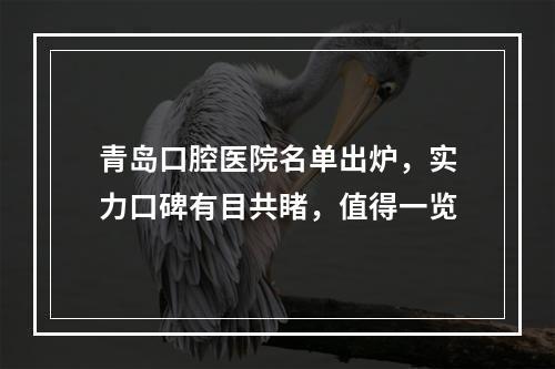 青岛口腔医院名单出炉，实力口碑有目共睹，值得一览