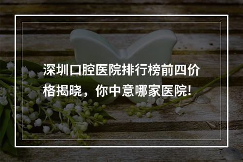 深圳口腔医院排行榜前四价格揭晓，你中意哪家医院!