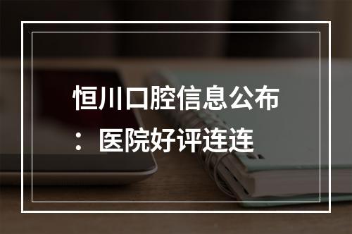 恒川口腔信息公布：医院好评连连