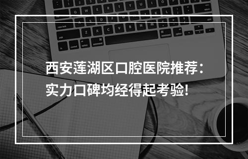 西安莲湖区口腔医院推荐：实力口碑均经得起考验!