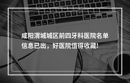 咸阳渭城城区前四牙科医院名单信息已出，好医院值得收藏!