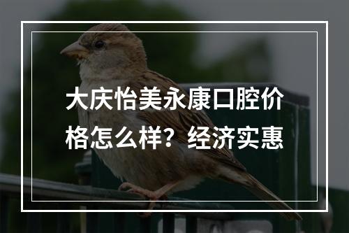 大庆怡美永康口腔价格怎么样？经济实惠