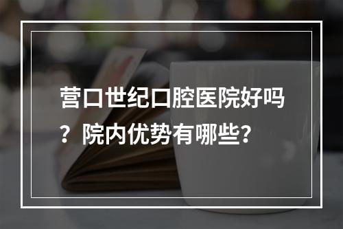 营口世纪口腔医院好吗？院内优势有哪些？