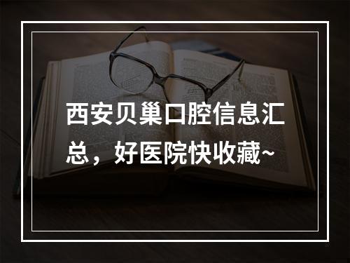 西安贝巢口腔信息汇总，好医院快收藏~