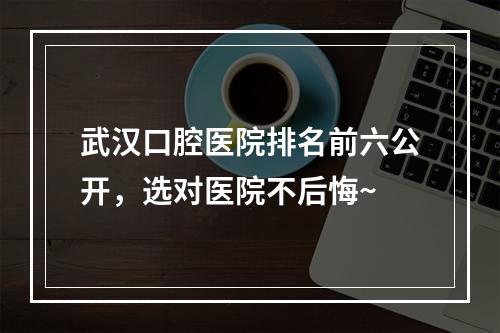 武汉口腔医院排名前六公开，选对医院不后悔~