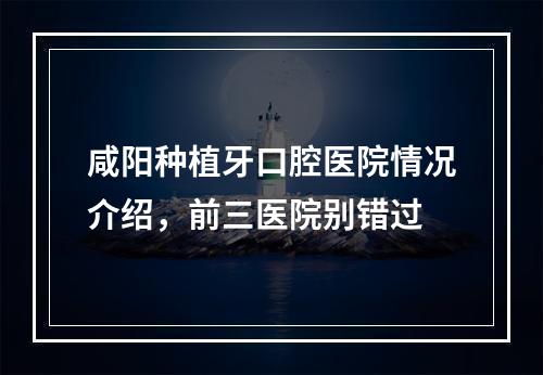 咸阳种植牙口腔医院情况介绍，前三医院别错过