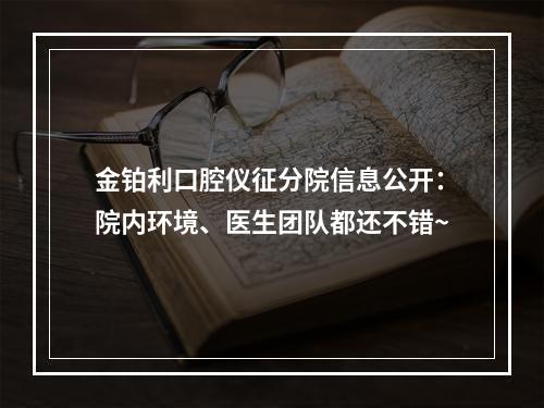 金铂利口腔仪征分院信息公开：院内环境、医生团队都还不错~