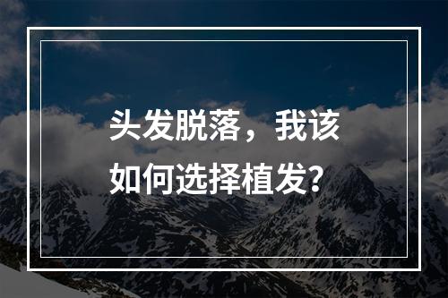 头发脱落，我该如何选择植发？