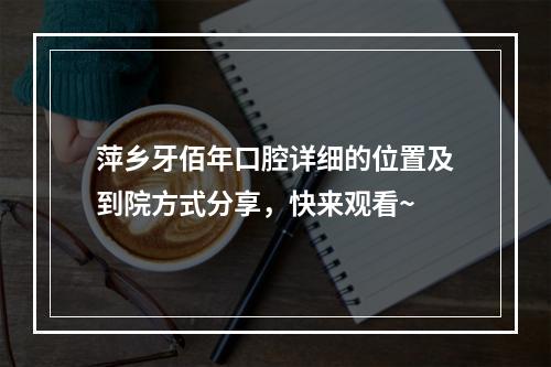 萍乡牙佰年口腔详细的位置及到院方式分享，快来观看~