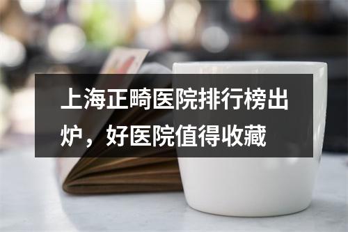 上海正畸医院排行榜出炉，好医院值得收藏