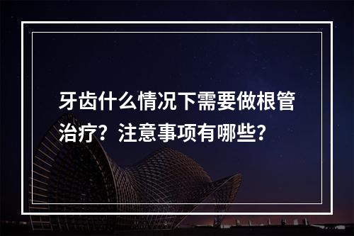 牙齿什么情况下需要做根管治疗？注意事项有哪些？