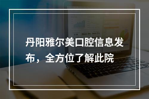 丹阳雅尔美口腔信息发布，全方位了解此院