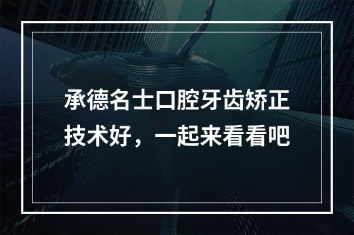 承德名士口腔牙齿矫正技术好，一起来看看吧