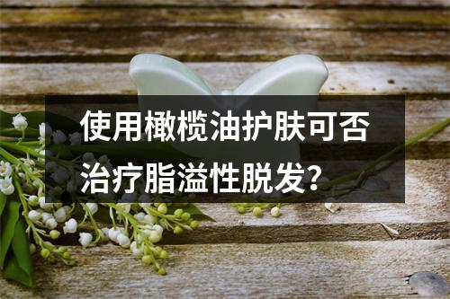 使用橄榄油护肤可否治疗脂溢性脱发？