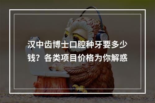 汉中齿博士口腔种牙要多少钱？各类项目价格为你解惑