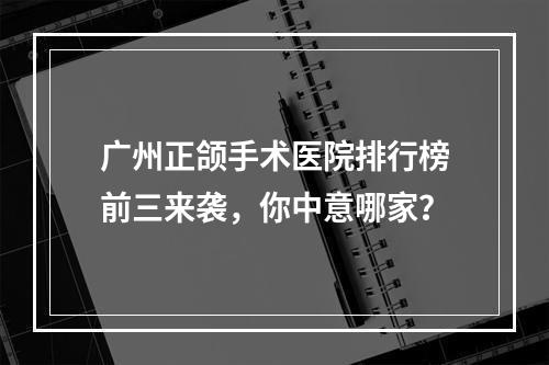 广州正颌手术医院排行榜前三来袭，你中意哪家？