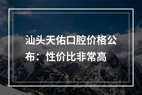 汕头天佑口腔价格公布：性价比非常高