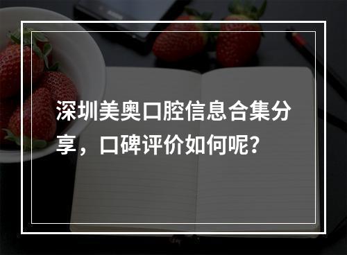 深圳美奥口腔信息合集分享，口碑评价如何呢？