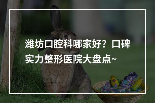 潍坊口腔科哪家好？口碑实力整形医院大盘点~