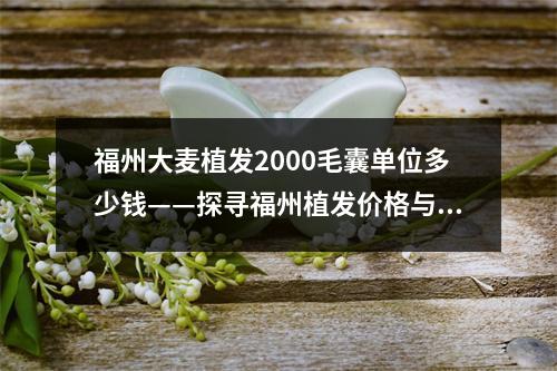 福州大麦植发2000毛囊单位多少钱——探寻福州植发价格与服务