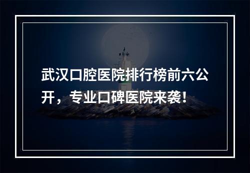 武汉口腔医院排行榜前六公开，专业口碑医院来袭！