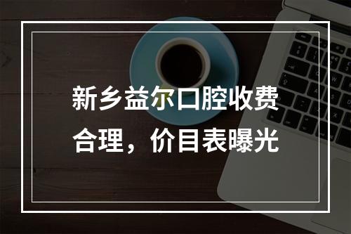 新乡益尔口腔收费合理，价目表曝光