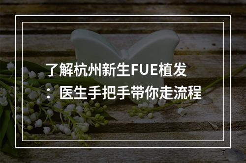 了解杭州新生FUE植发：医生手把手带你走流程