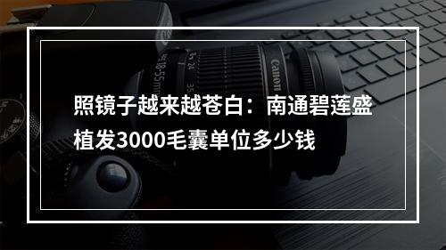 照镜子越来越苍白：南通碧莲盛植发3000毛囊单位多少钱