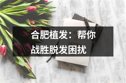 合肥植发：帮你战胜脱发困扰