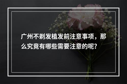 广州不剃发植发前注意事项，那么究竟有哪些需要注意的呢？