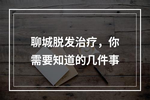 聊城脱发治疗，你需要知道的几件事