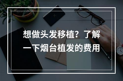 想做头发移植？了解一下烟台植发的费用