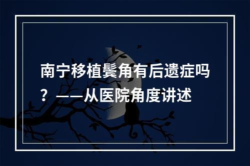 南宁移植鬓角有后遗症吗？——从医院角度讲述