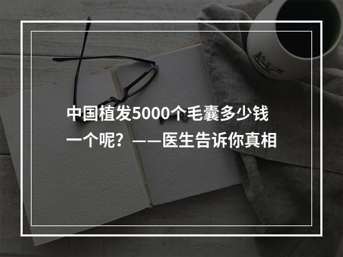 中国植发5000个毛囊多少钱一个呢？——医生告诉你真相