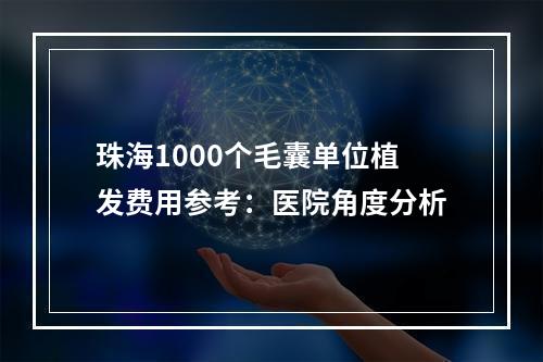 珠海1000个毛囊单位植发费用参考：医院角度分析